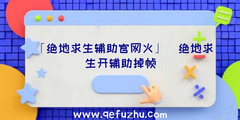 「绝地求生辅助官网火」|绝地求生开辅助掉帧